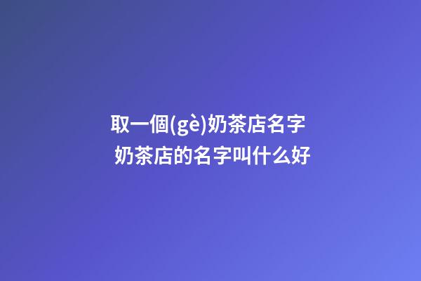 取一個(gè)奶茶店名字 奶茶店的名字叫什么好-第1張-店鋪起名-玄機(jī)派